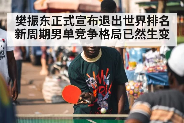 樊振东正式宣布退出世界排名新周期男单竞争格局已然生变