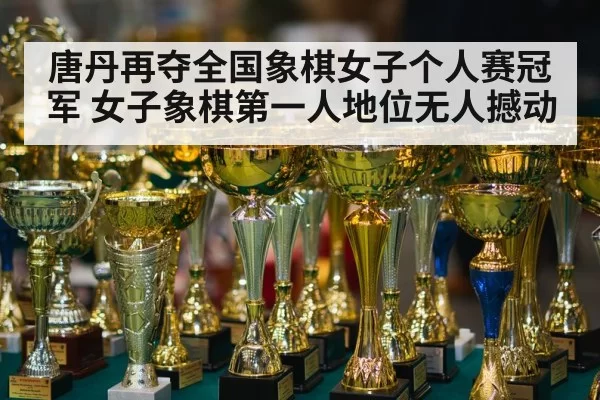 唐丹再夺全国象棋女子个人赛冠军 女子象棋第一人地位无人撼动