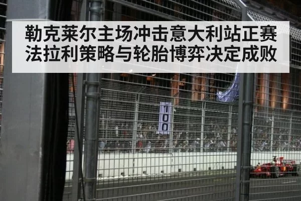 勒克莱尔主场冲击意大利站正赛 法拉利策略与轮胎博弈决定成败